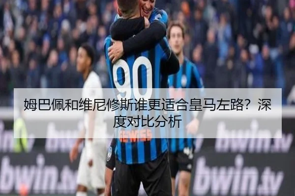 姆巴佩和维尼修斯谁更适合皇马左路？深度对比分析