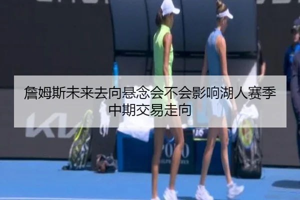 詹姆斯未来去向悬念会不会影响湖人赛季中期交易走向