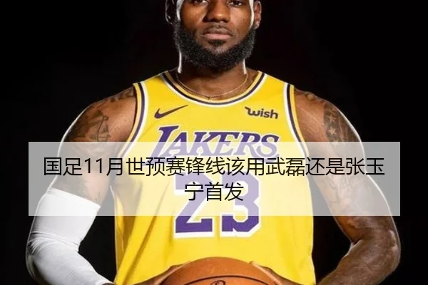国足11月世预赛锋线该用武磊还是张玉宁首发