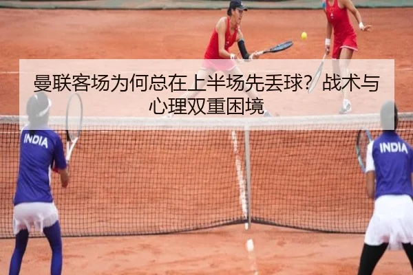 曼联客场为何总在上半场先丢球？战术与心理双重困境