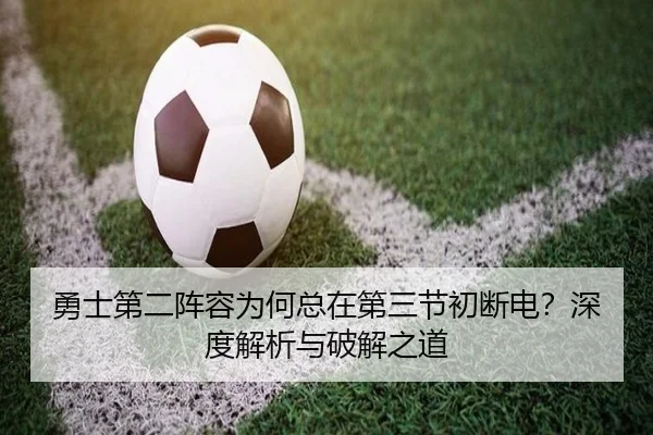 勇士第二阵容为何总在第三节初断电？深度解析与破解之道