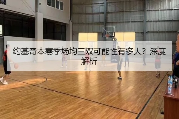 约基奇本赛季场均三双可能性有多大？深度解析